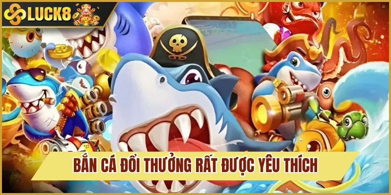 Bắn cá đổi thưởng Luck8 cực kỳ được ưa chuộng